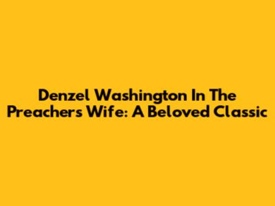 Denzel Washington In The Preacher's Wife: A Beloved Classic