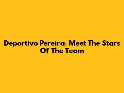 Deportivo Pereira: Meet The Stars Of The Team