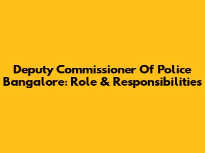Deputy Commissioner Of Police Bangalore: Role & Responsibilities