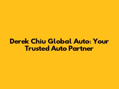 Derek Chiu Global Auto: Your Trusted Auto Partner