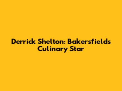 Derrick Shelton: Bakersfield's Culinary Star