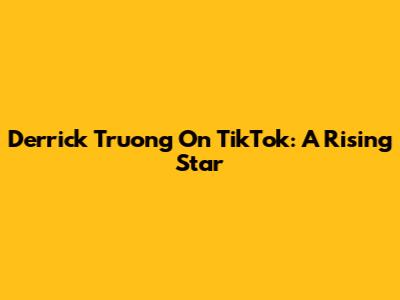 Derrick Truong On TikTok: A Rising Star