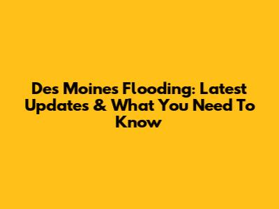 Des Moines Flooding: Latest Updates & What You Need To Know