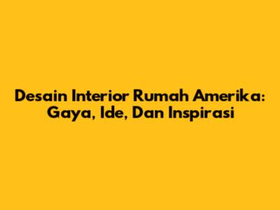 Desain Interior Rumah Amerika: Gaya, Ide, Dan Inspirasi