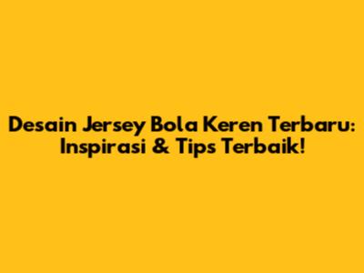 Desain Jersey Bola Keren Terbaru: Inspirasi & Tips Terbaik!