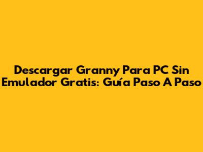 Descargar Granny Para PC Sin Emulador Gratis: Guía Paso A Paso