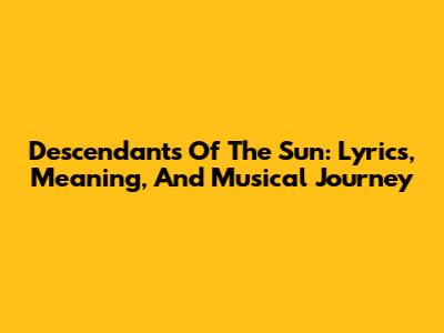 Descendants Of The Sun: Lyrics, Meaning, And Musical Journey