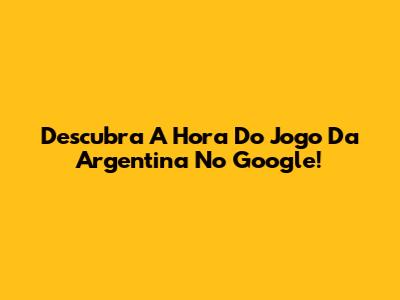 Descubra A Hora Do Jogo Da Argentina No Google!