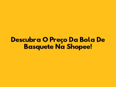 Descubra O Preço Da Bola De Basquete Na Shopee!