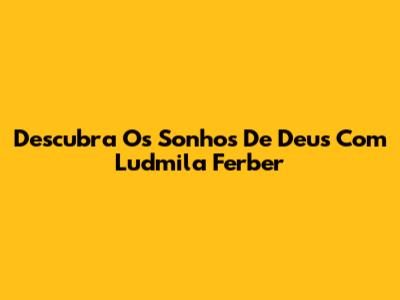 Descubra Os Sonhos De Deus Com Ludmila Ferber