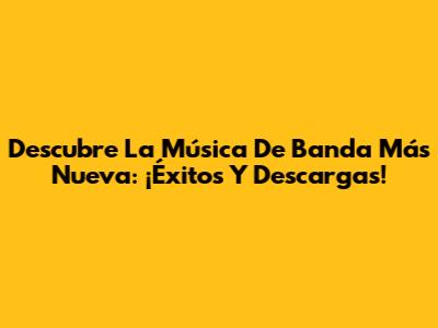 Descubre La Música De Banda Más Nueva: ¡Éxitos Y Descargas!