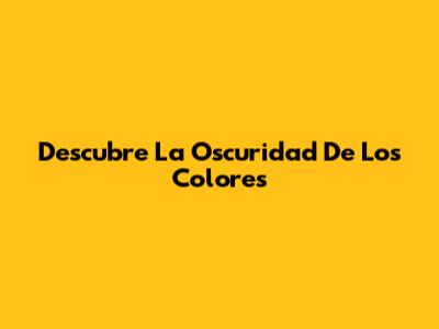 Descubre La Oscuridad De Los Colores
