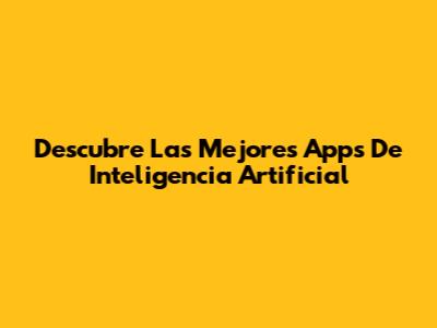 Descubre Las Mejores Apps De Inteligencia Artificial