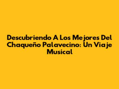 Descubriendo A Los Mejores Del Chaqueño Palavecino: Un Viaje Musical