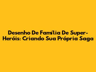 Desenho De Família De Super-Heróis: Criando Sua Própria Saga