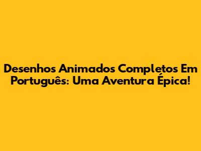 Desenhos Animados Completos Em Português: Uma Aventura Épica!