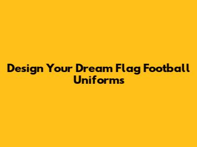 Design Your Dream Flag Football Uniforms