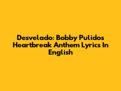Desvelado: Bobby Pulido's Heartbreak Anthem Lyrics In English