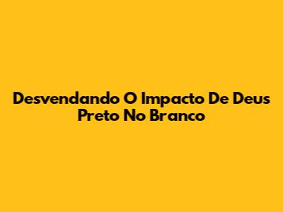 Desvendando O Impacto De 'Deus Preto No Branco'