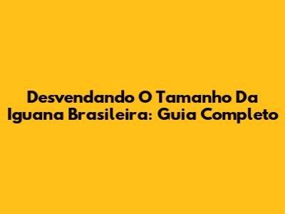 Desvendando O Tamanho Da Iguana Brasileira: Guia Completo