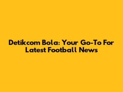 Detikcom Bola: Your Go-To For Latest Football News
