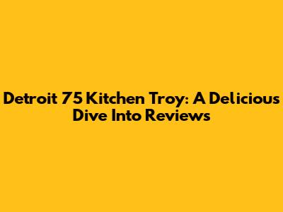Detroit 75 Kitchen Troy: A Delicious Dive Into Reviews