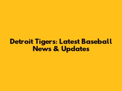 Detroit Tigers: Latest Baseball News & Updates