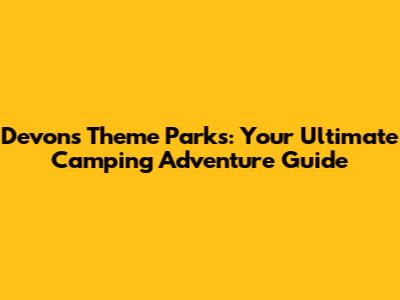 Devon's Theme Parks: Your Ultimate Camping Adventure Guide