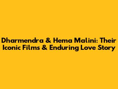 Dharmendra & Hema Malini: Their Iconic Films & Enduring Love Story