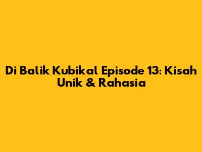 Di Balik Kubikal Episode 13: Kisah Unik & Rahasia