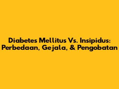 Diabetes Mellitus Vs. Insipidus: Perbedaan, Gejala, & Pengobatan