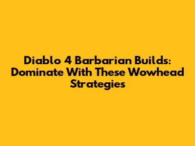 Diablo 4 Barbarian Builds: Dominate With These Wowhead Strategies