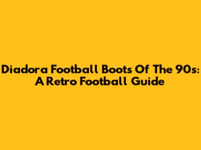 Diadora Football Boots Of The 90s: A Retro Football Guide