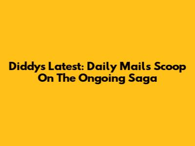 Diddy's Latest: Daily Mail's Scoop On The Ongoing Saga