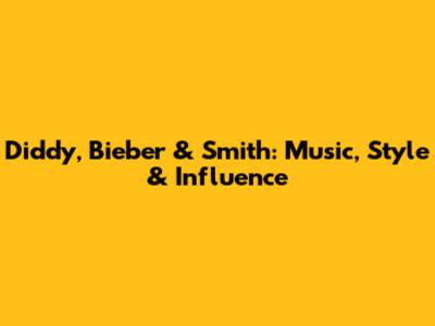 Diddy, Bieber & Smith: Music, Style & Influence