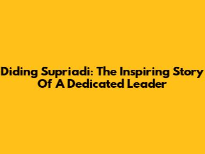 Diding Supriadi: The Inspiring Story Of A Dedicated Leader
