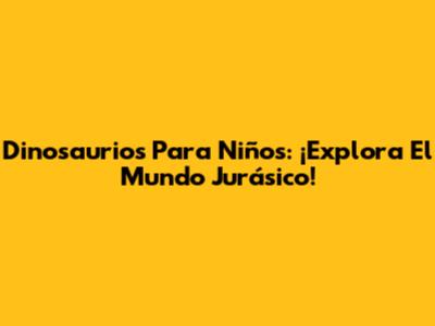Dinosaurios Para Niños: ¡Explora El Mundo Jurásico!