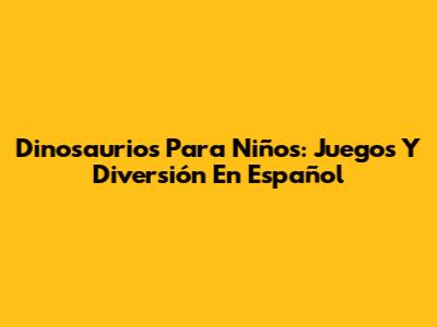 Dinosaurios Para Niños: Juegos Y Diversión En Español