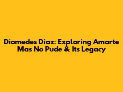 Diomedes Diaz: Exploring 'Amarte Mas No Pude' & Its Legacy