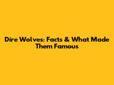 Dire Wolves: Facts & What Made Them Famous