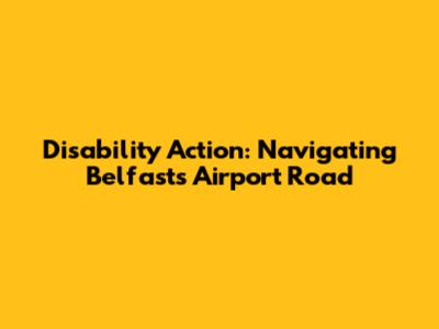 Disability Action: Navigating Belfast's Airport Road