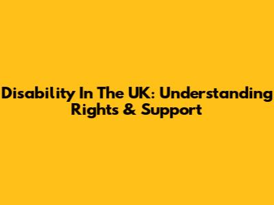Disability In The UK: Understanding Rights & Support
