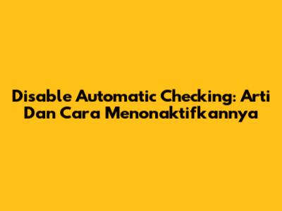 Disable Automatic Checking: Arti Dan Cara Menonaktifkannya