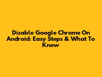 Disable Google Chrome On Android: Easy Steps & What To Know