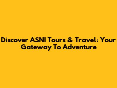 Discover ASNI Tours & Travel: Your Gateway To Adventure