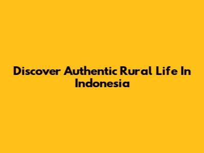 Discover Authentic Rural Life In Indonesia