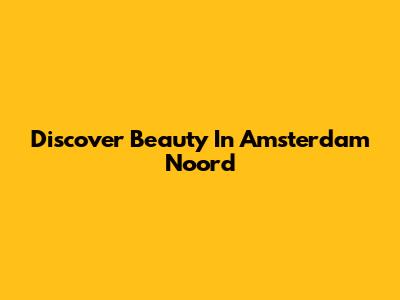 Discover Beauty In Amsterdam Noord