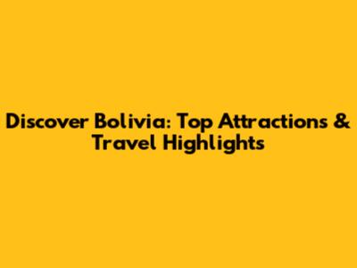 Discover Bolivia: Top Attractions & Travel Highlights
