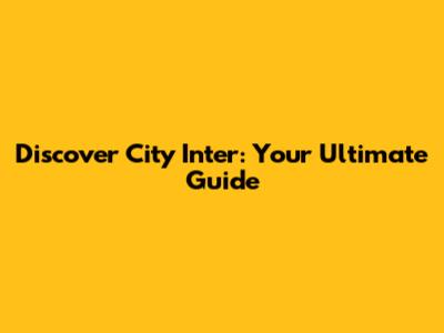 Discover City Inter: Your Ultimate Guide