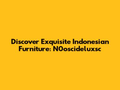 Discover Exquisite Indonesian Furniture: N0oscideluxsc